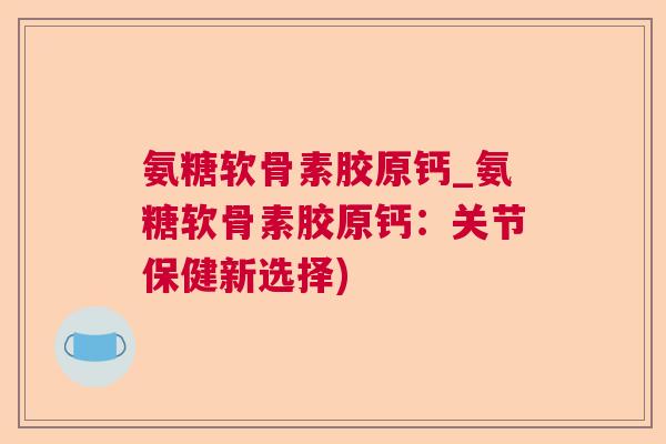 氨糖软骨素胶原钙_氨糖软骨素胶原钙：关节保健新选择)