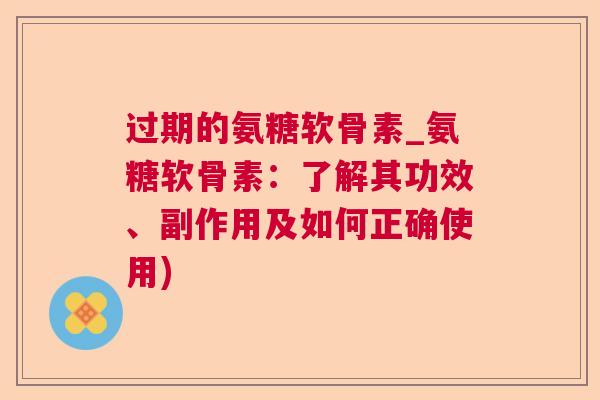 过期的氨糖软骨素_氨糖软骨素：了解其功效、副作用及如何正确使用)