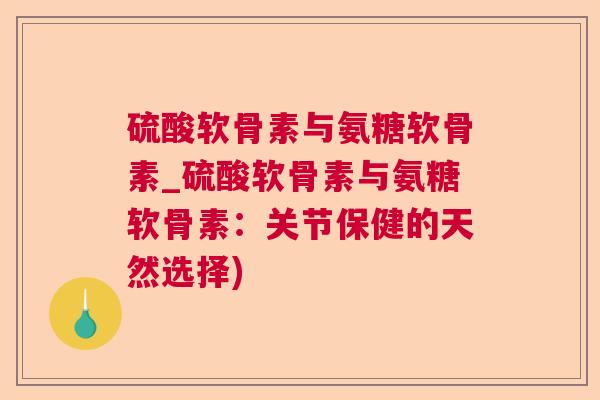 硫酸软骨素与氨糖软骨素_硫酸软骨素与氨糖软骨素:关节保健的天然选择)