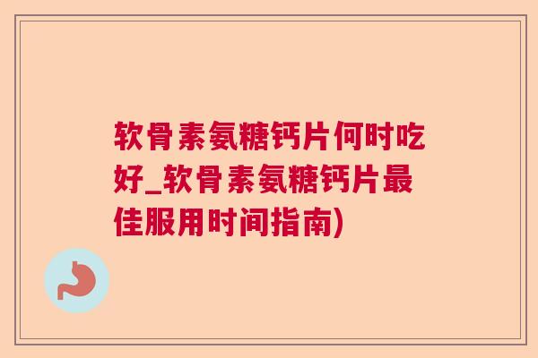 软骨素氨糖钙片何时吃好_软骨素氨糖钙片佳服用时间指南) 软骨素氨糖钙片何时吃好_软骨素氨糖钙片佳服用时间指南)