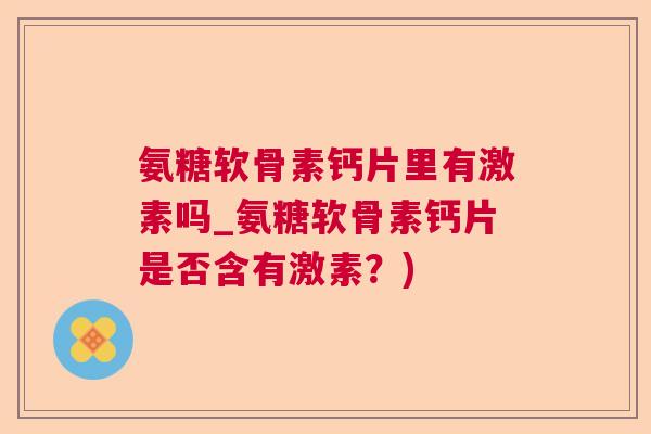 氨糖软骨素钙片里有激素吗_氨糖软骨素钙片是否含有激素?)