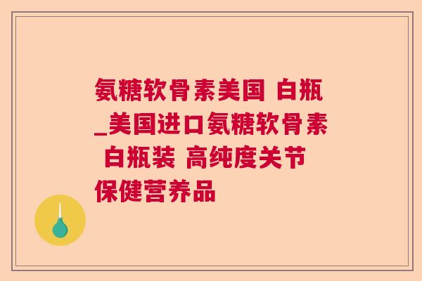 氨糖软骨素美国 白瓶_美国进口氨糖软骨素 白瓶装 高纯度关节保健营养品