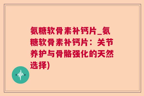 氨糖软骨素补钙片_氨糖软骨素补钙片:关节养护与骨骼强化的天然选择)