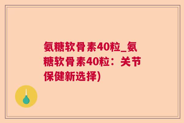 氨糖软骨素40粒_氨糖软骨素40粒：关节保健新选择)