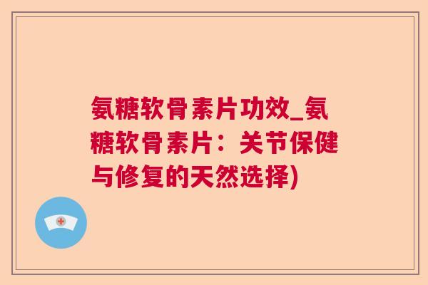 氨糖软骨素片功效_氨糖软骨素片:关节保健与修复的天然选择)
