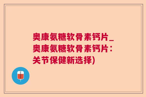 奥康氨糖软骨素钙片_奥康氨糖软骨素钙片:关节保健新选择)