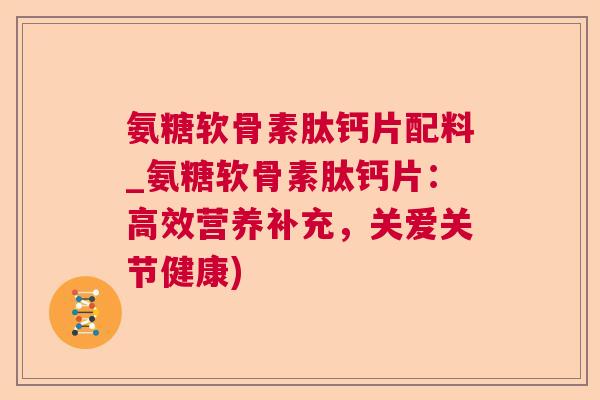 氨糖软骨素肽钙片配料_氨糖软骨素肽钙片：高效营养补充，关爱关节健康)