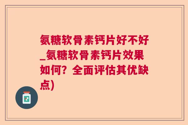 氨糖软骨素钙片好不好_氨糖软骨素钙片效果如何？全面评估其优缺点)