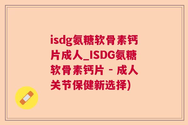 isdg氨糖软骨素钙片成人_ISDG氨糖软骨素钙片 - 成人关节保健新选择)
