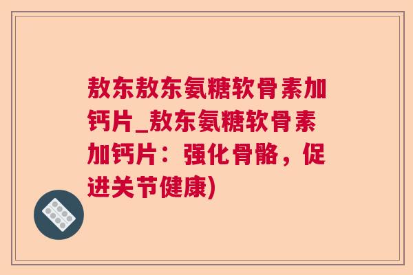 敖东敖东氨糖软骨素加钙片_敖东氨糖软骨素加钙片:强化骨骼,促进关节健康)