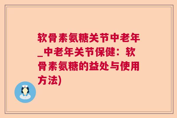 软骨素氨糖关节中老年_中老年关节保健：软骨素氨糖的益处与使用方法)