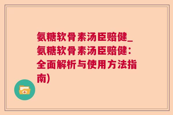 氨糖软骨素汤臣赔健_氨糖软骨素汤臣赔健：全面解析与使用方法指南)
