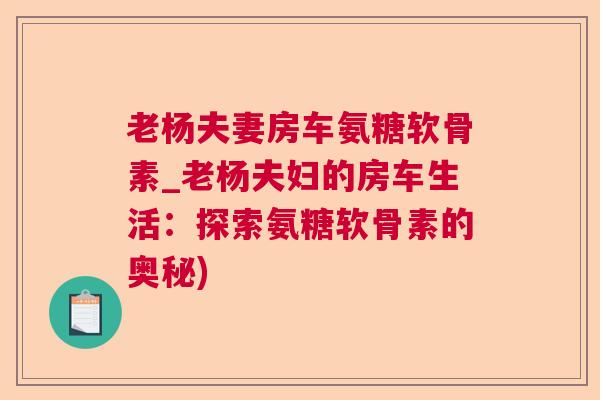 老杨夫妻房车氨糖软骨素_老杨夫妇的房车生活:探索氨糖软骨素的奥秘)