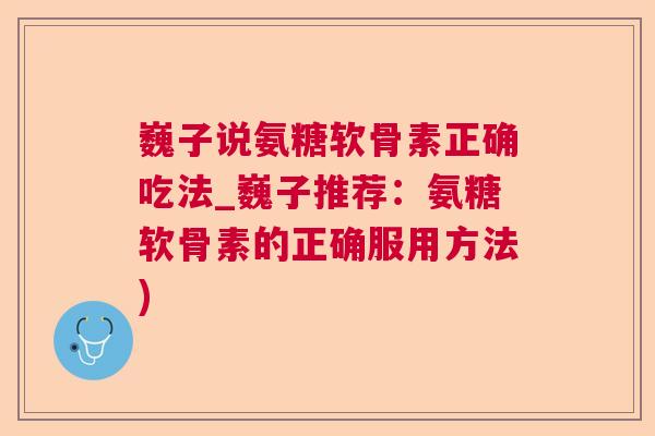 巍子说氨糖软骨素正确吃法_巍子推荐:氨糖软骨素的正确服用方法)