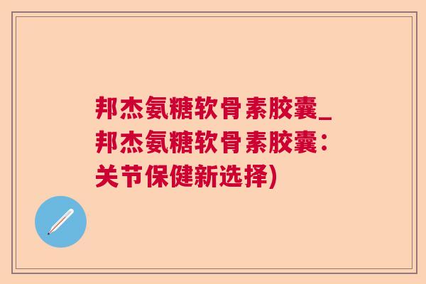 邦杰氨糖软骨素胶囊_邦杰氨糖软骨素胶囊:关节保健新选择)