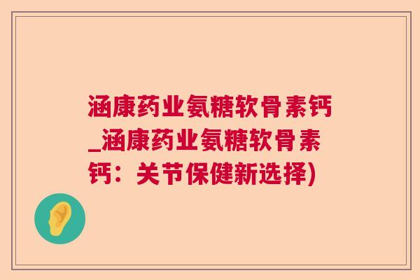 涵康药业氨糖软骨素钙_涵康药业氨糖软骨素钙：关节保健新选择)