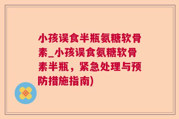 小孩误食半瓶氨糖软骨素_小孩误食氨糖软骨素半瓶，紧急处理与预防措施指南)
