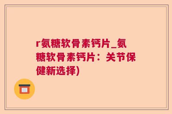 r氨糖软骨素钙片_氨糖软骨素钙片:关节保健新选择) r氨糖软骨素钙片_氨糖软骨素钙片:关节保健新选择)