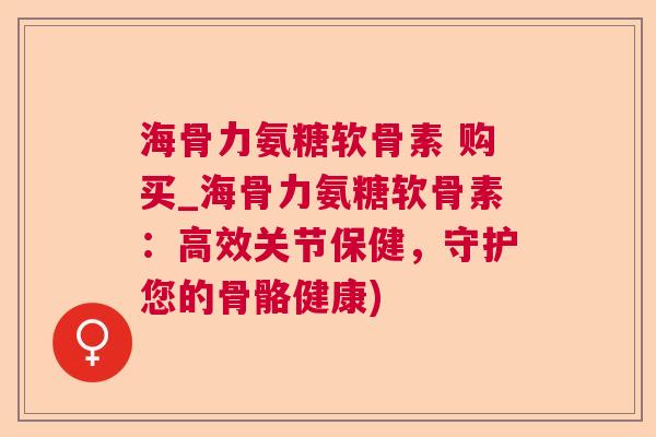 海骨力氨糖软骨素 购买_海骨力氨糖软骨素：高效关节保健，守护您的骨骼健康)