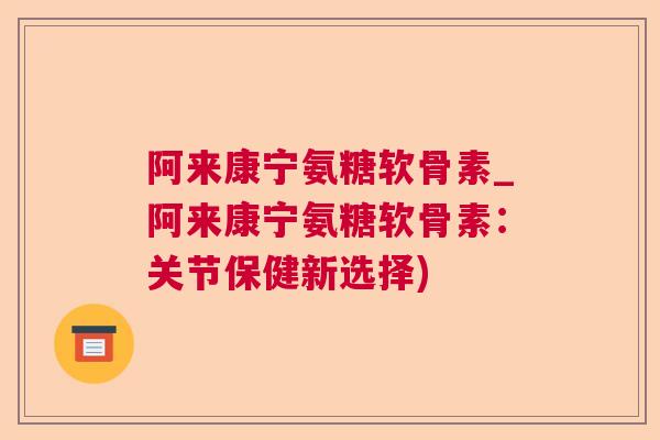 阿来康宁氨糖软骨素_阿来康宁氨糖软骨素:关节保健新选择) 阿来康宁氨糖软骨素_阿来康宁氨糖软骨素:关节保健新选择)