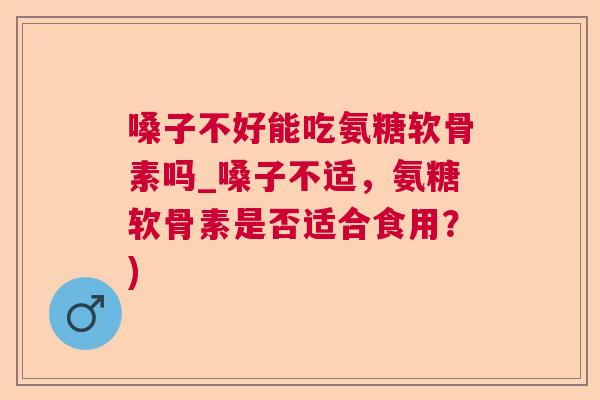 嗓子不好能吃氨糖软骨素吗_嗓子不适,氨糖软骨素是否适合食用?)