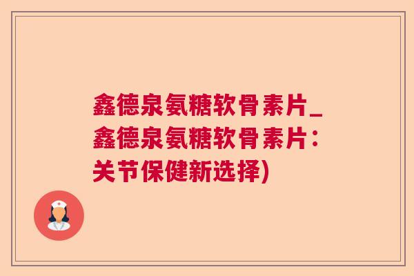 鑫德泉氨糖软骨素片_鑫德泉氨糖软骨素片:关节保健新选择) 鑫德泉氨糖软骨素片_鑫德泉氨糖软骨素片:关节保健新选择)