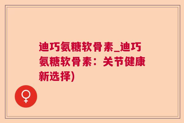 迪巧氨糖软骨素_迪巧氨糖软骨素:关节健康新选择) 迪巧氨糖软骨素_迪巧氨糖软骨素:关节健康新选择)