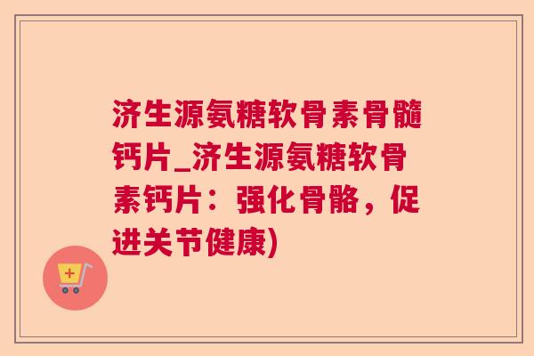 济生源氨糖软骨素骨髓钙片_济生源氨糖软骨素钙片：强化骨骼，促进关节健康)