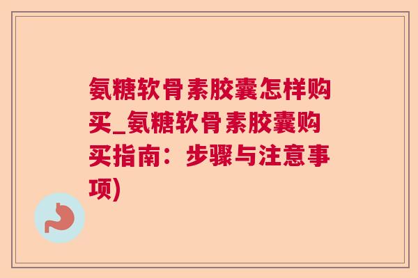 氨糖软骨素胶囊怎样购买_氨糖软骨素胶囊购买指南：步骤与注意事项)