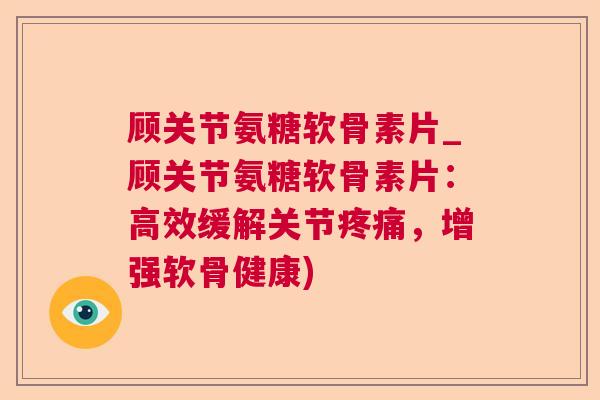 顾关节氨糖软骨素片_顾关节氨糖软骨素片：高效缓解关节疼痛，增强软骨健康)