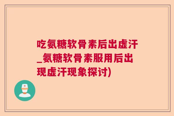 吃氨糖软骨素后出虚汗_氨糖软骨素服用后出现虚汗现象探讨)