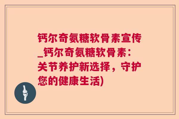 钙尔奇氨糖软骨素宣传_钙尔奇氨糖软骨素:关节养护新选择,守护您的健康生活) 钙尔奇氨糖软骨素宣传_钙尔奇氨糖软骨素:关节养护新选择,守护您的健康生活)