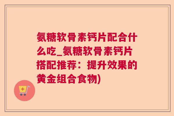 氨糖软骨素钙片配合什么吃_氨糖软骨素钙片搭配推荐:提升效果的黄金组合食物) 氨糖软骨素钙片配合什么吃_氨糖软骨素钙片搭配推荐:提升效果的黄金组合食物)
