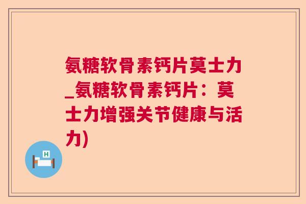 氨糖软骨素钙片莫士力_氨糖软骨素钙片:莫士力增强关节健康与活力)
