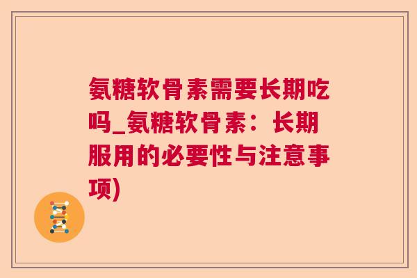 氨糖软骨素需要长期吃吗_氨糖软骨素:长期服用的必要性与注意事项)