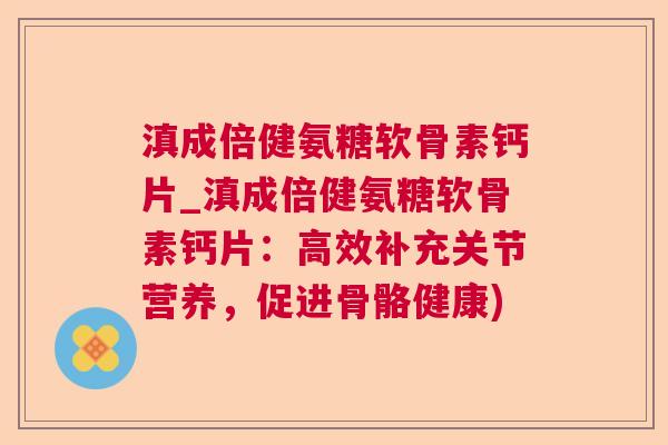 滇成倍健氨糖软骨素钙片_滇成倍健氨糖软骨素钙片:高效补充关节营养,促进骨骼健康)