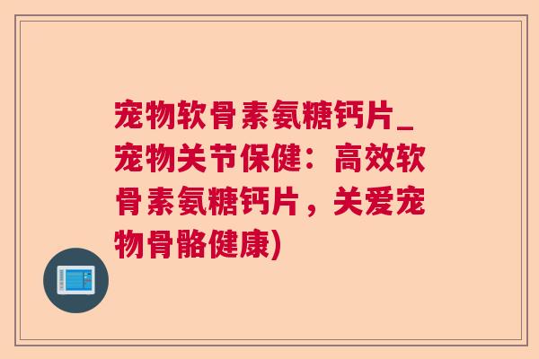 宠物软骨素氨糖钙片_宠物关节保健:高效软骨素氨糖钙片,关爱宠物骨骼健康)