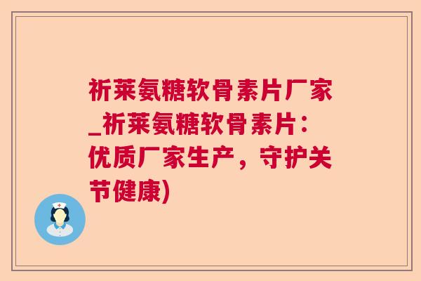祈莱氨糖软骨素片厂家_祈莱氨糖软骨素片:优质厂家生产,守护关节健康)