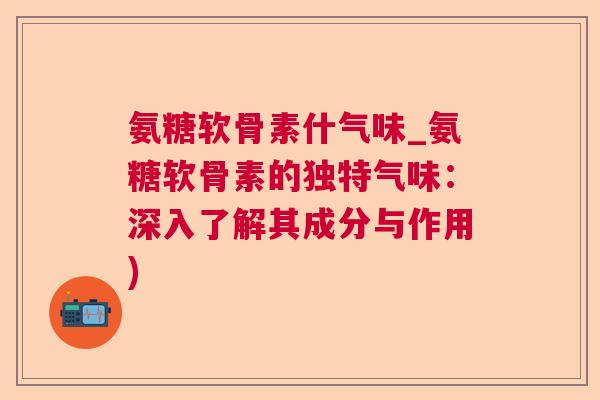 氨糖软骨素什气味_氨糖软骨素的独特气味：深入了解其成分与作用)