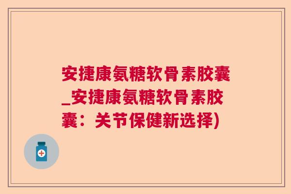 安捷康氨糖软骨素胶囊_安捷康氨糖软骨素胶囊:关节保健新选择)
