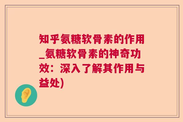 知乎氨糖软骨素的作用_氨糖软骨素的神奇功效:深入了解其作用与益处)