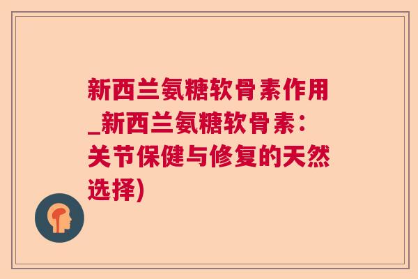 新西兰氨糖软骨素作用_新西兰氨糖软骨素:关节保健与修复的天然选择)