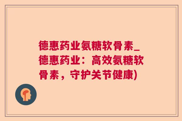 德惠药业氨糖软骨素_德惠药业:高效氨糖软骨素,守护关节健康)