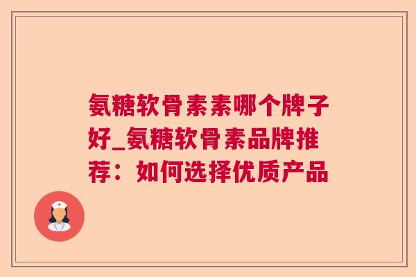 氨糖软骨素素哪个牌子好_氨糖软骨素品牌推荐：如何选择优质产品