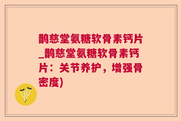 鹊慈堂氨糖软骨素钙片_鹊慈堂氨糖软骨素钙片:关节养护,增强骨密度)