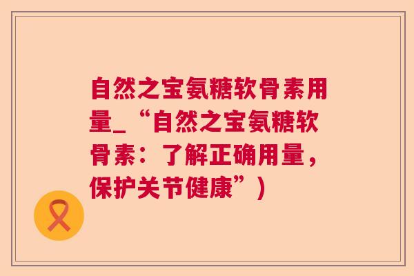 自然之宝氨糖软骨素用量_“自然之宝氨糖软骨素:了解正确用量,保护关节健康”)