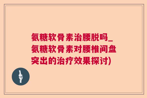 氨糖软骨素治腰脱吗_氨糖软骨素对腰椎间盘突出的治疗效果探讨)