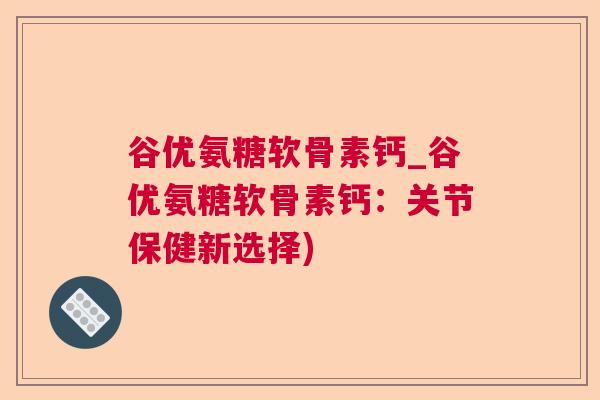 谷优氨糖软骨素钙_谷优氨糖软骨素钙:关节保健新选择)