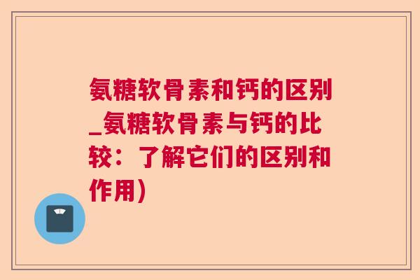 氨糖软骨素和钙的区别_氨糖软骨素与钙的比较:了解它们的区别和作用)