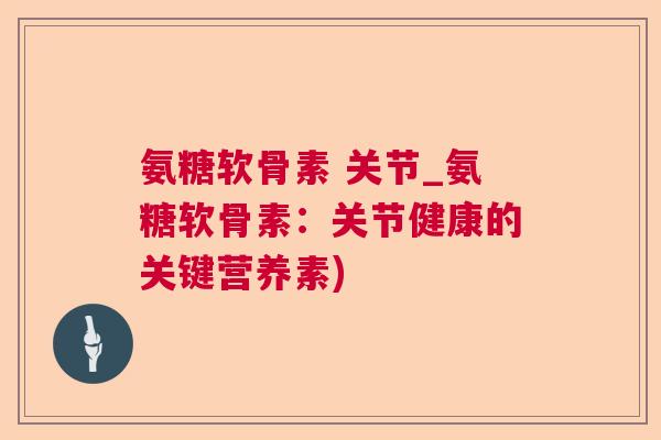 氨糖软骨素 关节_氨糖软骨素：关节健康的关键营养素)